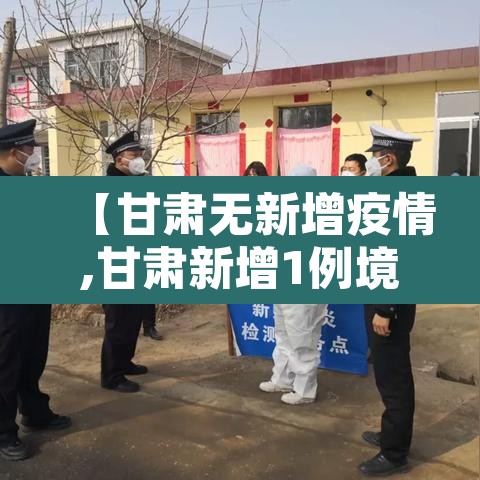 【甘肃无新增疫情,甘肃新增1例境外输入无症状感染者】
