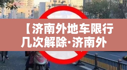 【济南外地车限行几次解除·济南外地车限行规定处罚】 【济南外地车限行几次解除·济南外地车限行规定处罚】