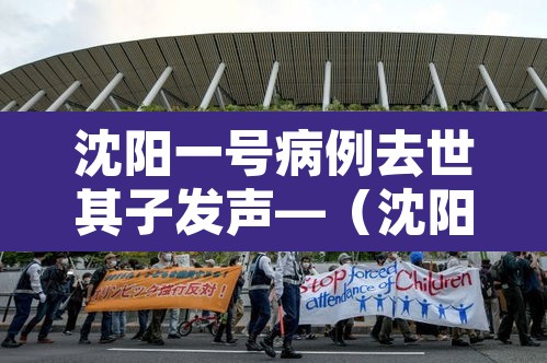 沈阳一号病例去世其子发声—（沈阳一号病例死亡）
