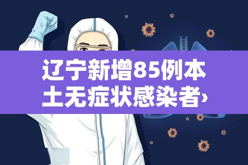 辽宁新增85例本土无症状感染者›辽宁新增一例无症状感染