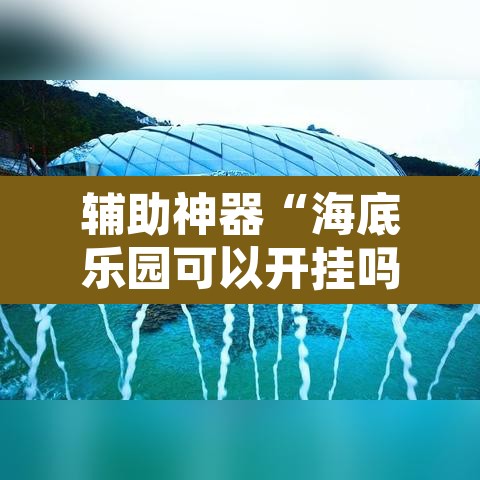 辅助神器“海底乐园可以开挂吗	”开挂辅助脚本+详细开挂安装教程