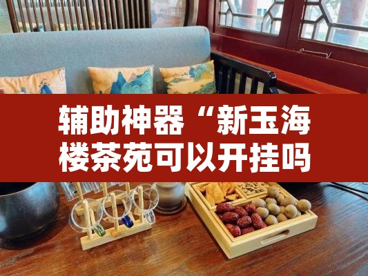 辅助神器“新玉海楼茶苑可以开挂吗”其实确实有挂