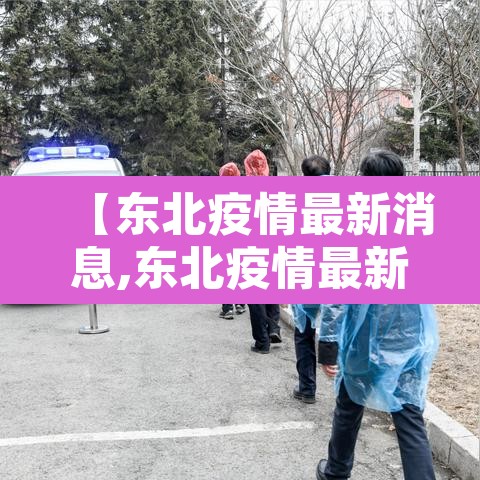 【东北疫情最新消息,东北疫情最新消息情况今天】 【东北疫情最新消息,东北疫情最新消息情况今天】
