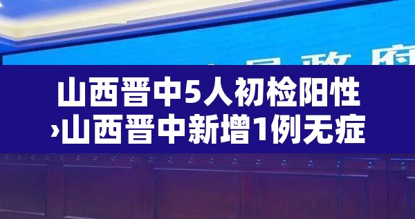 山西晋中5人初检阳性›山西晋中新增1例无症