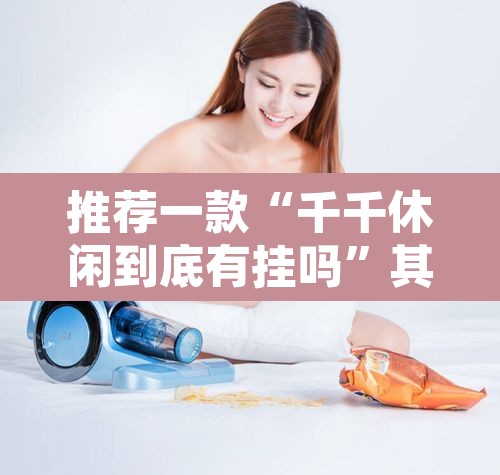 推荐一款“千千休闲到底有挂吗	”其实确实有挂