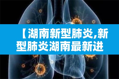 【湖南新型肺炎,新型肺炎湖南最新进展】