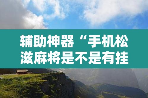 辅助神器“手机松滋麻将是不是有挂	”(透视)其实确实有挂