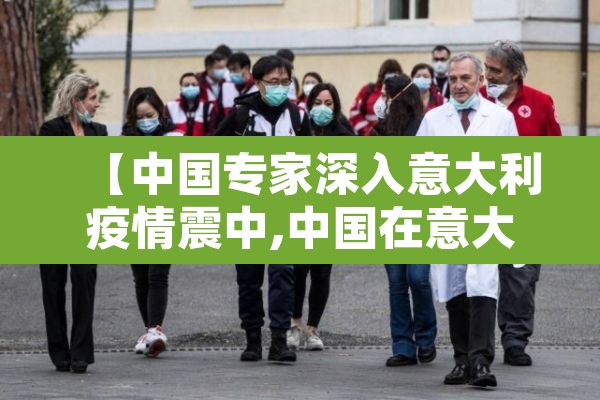【中国专家深入意大利疫情震中,中国在意大利抗疫效果】