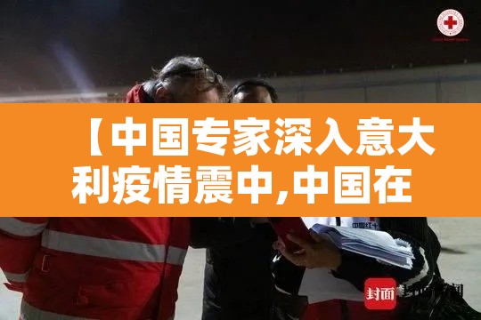 【中国专家深入意大利疫情震中,中国在意大利抗疫效果】