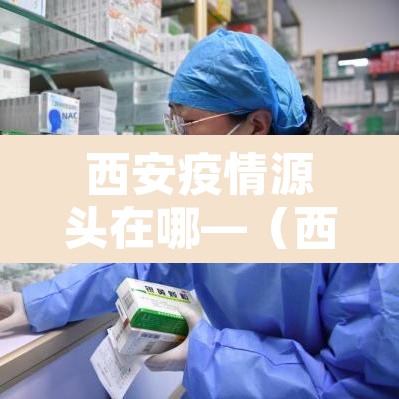 西安疫情源头在哪—（西安最新疫情源头）