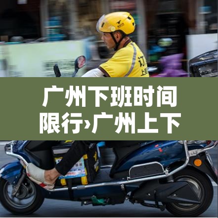 广州下班时间限行›广州上下班限行