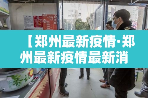 【郑州最新疫情·郑州最新疫情最新消息实时情况】