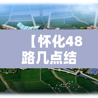 【怀化48路几点结束限行,怀化48路几点结束限行时间】