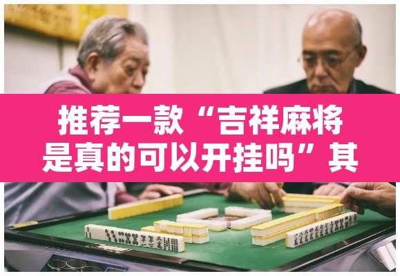 推荐一款“吉祥麻将是真的可以开挂吗	”其实确实有挂