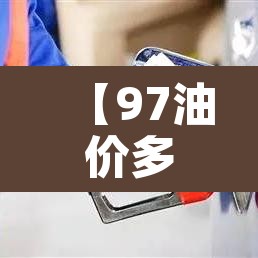 【97油价多少钱一升·97油价格】