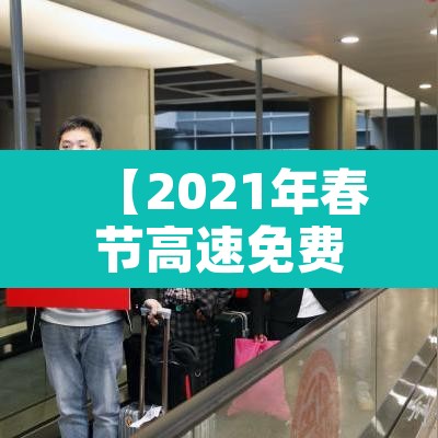 【2021年春节高速免费到几号·2021年春节高速免费到啥时候】