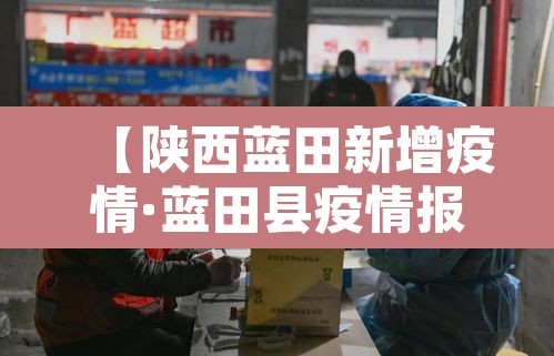 【陕西蓝田新增疫情·蓝田县疫情报告】
