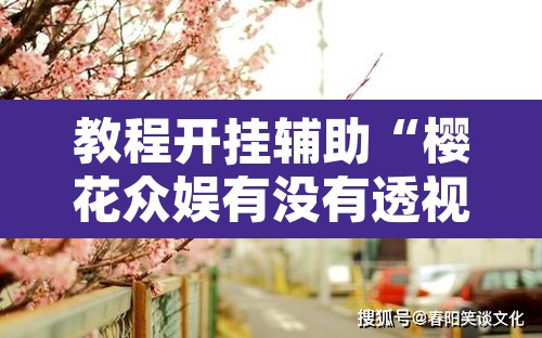 教程开挂辅助“樱花众娱有没有透视挂”其实确实有挂