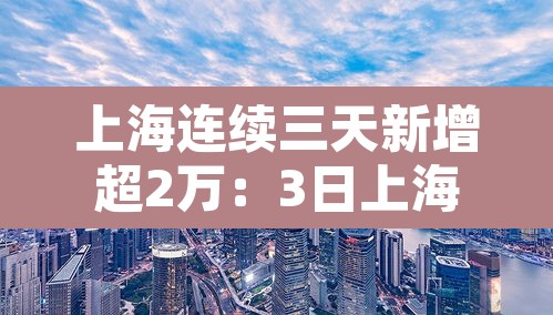 上海连续三天新增超2万：3日上海新增病例