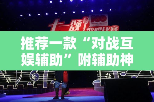 推荐一款“对战互娱辅助	”附辅助神器开挂脚本详细步骤