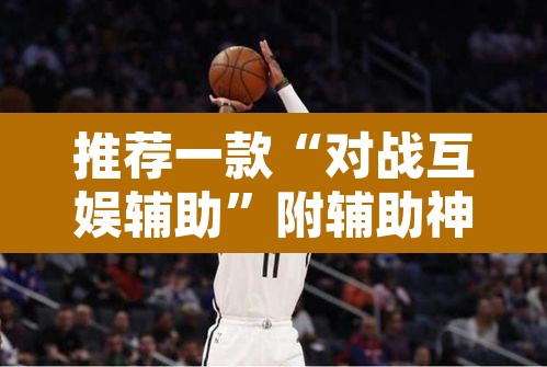 推荐一款“对战互娱辅助”附辅助神器开挂脚本详细步骤
