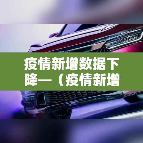 疫情新增数据下降—（疫情新增数据下降原因）