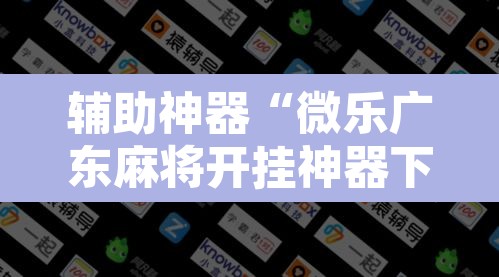 辅助神器“微乐广东麻将开挂神器下载软件	”开挂辅助脚本+详细开挂安装教程
