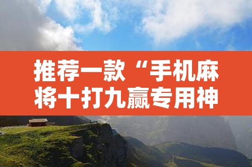 推荐一款“手机麻将十打九赢专用神器	”其实确实有挂