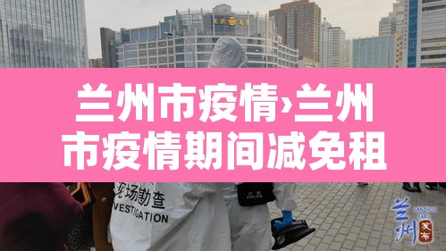 兰州市疫情›兰州市疫情期间减免租金政策文件