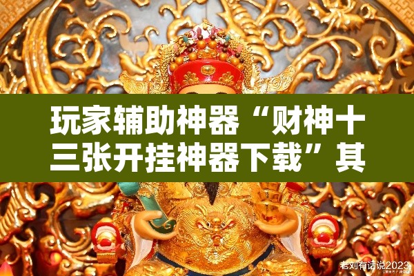 玩家辅助神器“财神十三张开挂神器下载”其实确实有挂