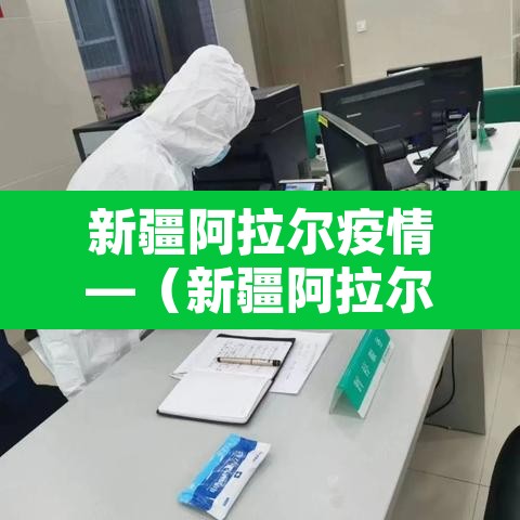 新疆阿拉尔疫情—(新疆阿拉尔市有多少新冠) 新疆阿拉尔疫情—(新疆阿拉尔市有多少新冠)