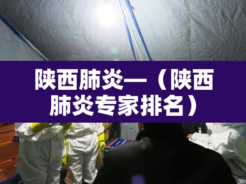 陕西肺炎—（陕西肺炎专家排名）