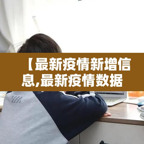 【最新疫情新增信息,最新疫情数据公布】