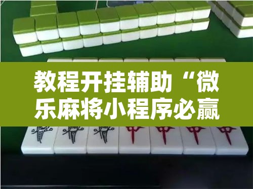 教程开挂辅助“微乐麻将小程序必赢神器免费安装”其实确实有挂