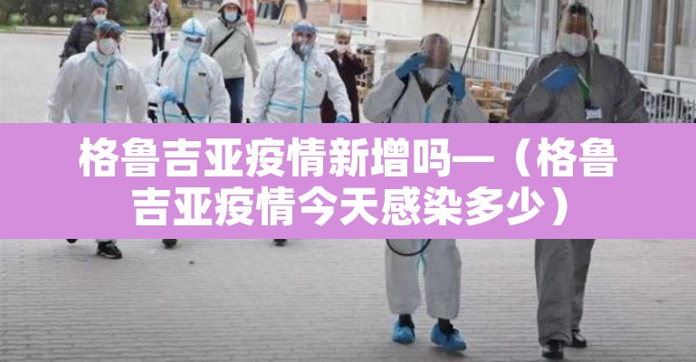 格鲁吉亚疫情新增吗—（格鲁吉亚疫情今天感染多少）