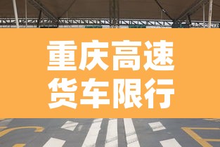 重庆高速货车限行新规则—（重庆高速货车限行时间）