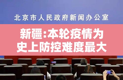 新疆:本轮疫情为史上防控难度最大›新疆疫情发展