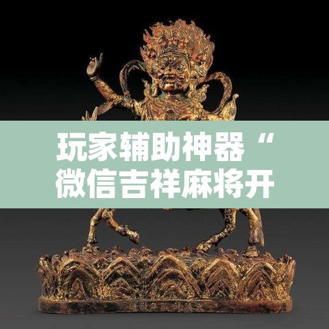 玩家辅助神器“微信吉祥麻将开挂控制好牌器	”附辅助神器开挂脚本详细步骤