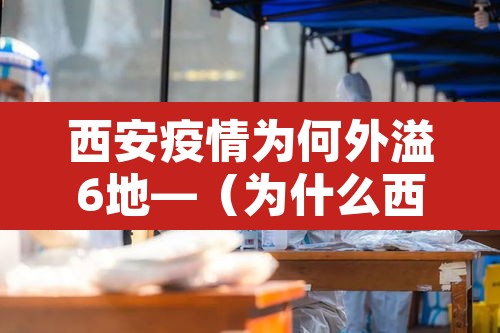 西安疫情为何外溢6地—（为什么西安疫情没有实时消息）