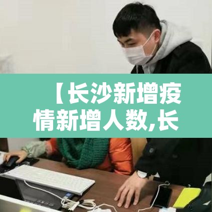 【长沙新增疫情新增人数,长沙新增疫情新增人数统计】 【长沙新增疫情新增人数,长沙新增疫情新增人数统计】