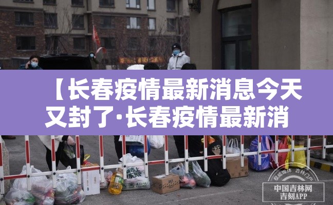 【长春疫情最新消息今天又封了·长春疫情最新消息长春疫情】