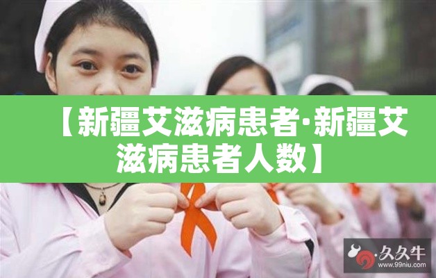 【新疆艾滋病患者·新疆艾滋病患者人数】 【新疆艾滋病患者·新疆艾滋病患者人数】