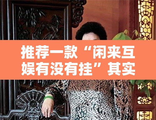 推荐一款“闲来互娱有没有挂”其实确实有挂