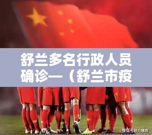 舒兰多名行政人员确诊—（舒兰市疫情防控新闻发布会）
