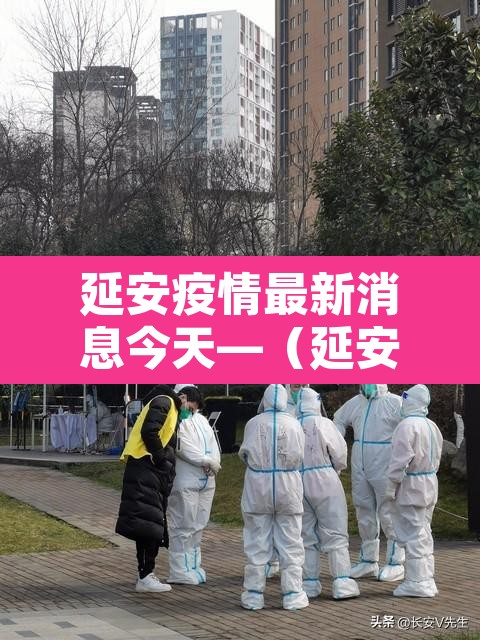 延安疫情最新消息今天—（延安疫情最新情况）