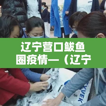 辽宁营口鲅鱼圈疫情—（辽宁营口鲅鱼圈疫情报告）