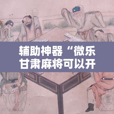 辅助神器“微乐甘肃麻将可以开挂吗”开挂辅助脚本+详细开挂安装教程