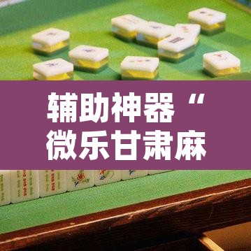辅助神器“微乐甘肃麻将可以开挂吗”开挂辅助脚本+详细开挂安装教程