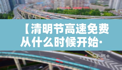 【清明节高速免费从什么时候开始·清明节高速免费从哪天起】