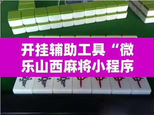 开挂辅助工具“微乐山西麻将小程序必赢神器免费安装”开挂辅助脚本+详细开挂安装教程